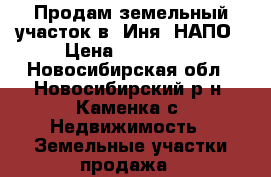 Продам земельный участок в  Иня- НАПО › Цена ­ 400 000 - Новосибирская обл., Новосибирский р-н, Каменка с. Недвижимость » Земельные участки продажа   